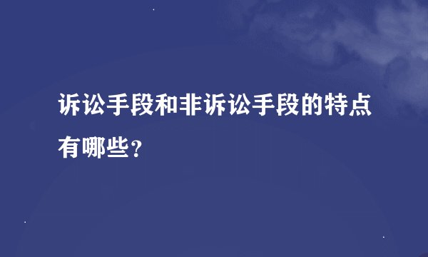 诉讼手段和非诉讼手段的特点有哪些？
