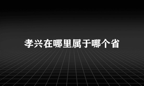孝兴在哪里属于哪个省