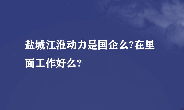 盐城江淮动力是国企么?在里面工作好么?