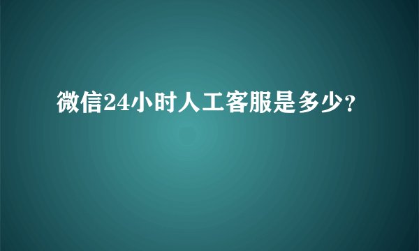 微信24小时人工客服是多少？