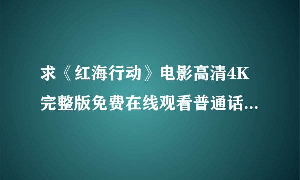 求《红海行动》电影高清4K完整版免费在线观看普通话无删减无广告版百度网盘下载链接