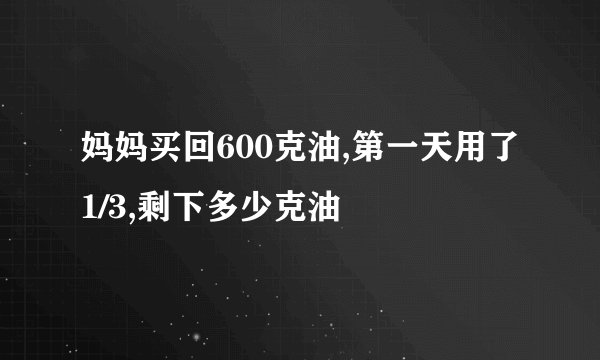 妈妈买回600克油,第一天用了1/3,剩下多少克油