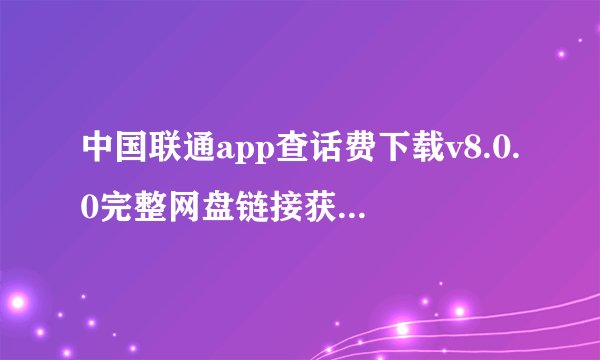 中国联通app查话费下载v8.0.0完整网盘链接获取在哪里
