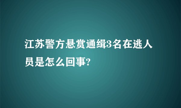 江苏警方悬赏通缉3名在逃人员是怎么回事?