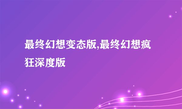 最终幻想变态版,最终幻想疯狂深度版