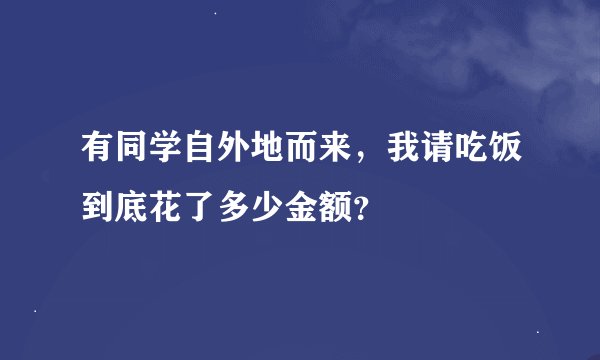 有同学自外地而来，我请吃饭到底花了多少金额？