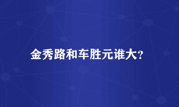 金秀路和车胜元谁大？