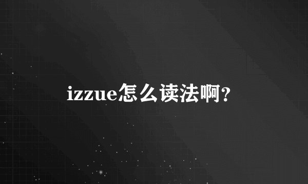 izzue怎么读法啊？