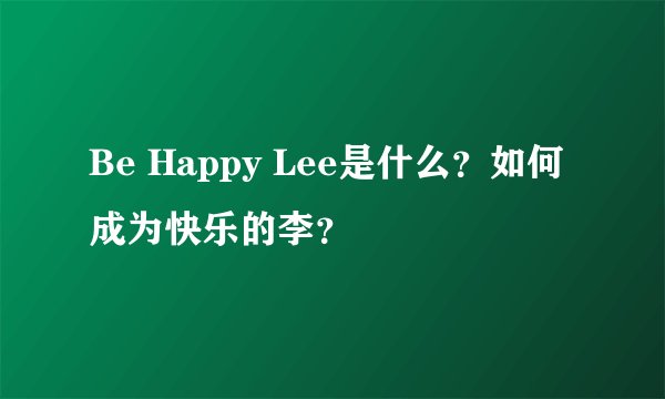 Be Happy Lee是什么？如何成为快乐的李？