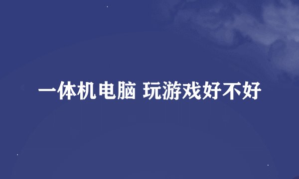 一体机电脑 玩游戏好不好
