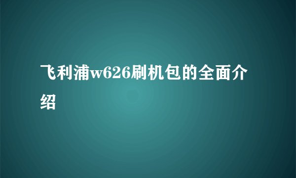 飞利浦w626刷机包的全面介绍