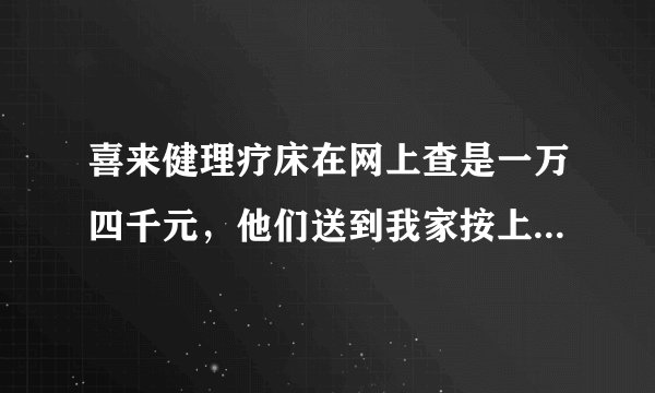 喜来健理疗床在网上查是一万四千元,他们送到我家按上说两万多,是厂家来按的,是不是诈骗?大神们?