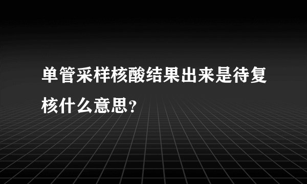 单管采样核酸结果出来是待复核什么意思？