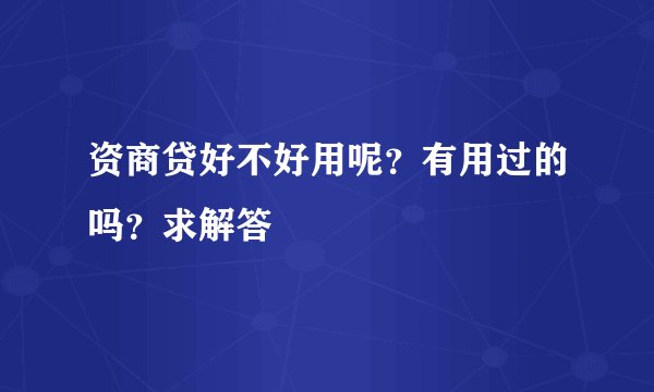 资商贷好不好用呢？有用过的吗？求解答