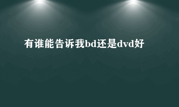 有谁能告诉我bd还是dvd好