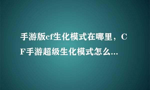 手游版cf生化模式在哪里，CF手游超级生化模式怎么玩 超级生化模
