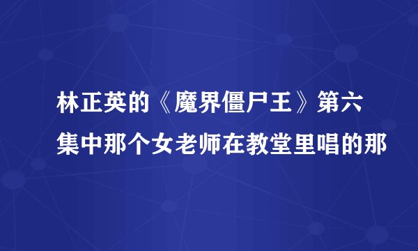 林正英的《魔界僵尸王》第六集中那个女老师在教堂里唱的那