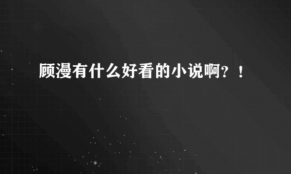 顾漫有什么好看的小说啊？！