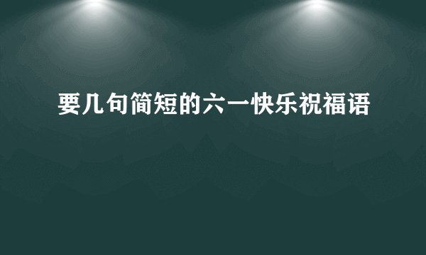 要几句简短的六一快乐祝福语