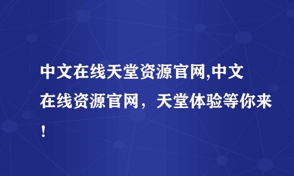 中文在线天堂资源官网,中文在线资源官网，天堂体验等你来！