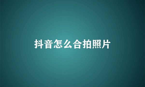 抖音怎么合拍照片