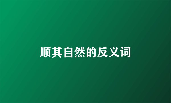 顺其自然的反义词