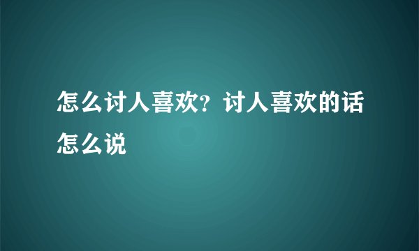 怎么讨人喜欢？讨人喜欢的话怎么说
