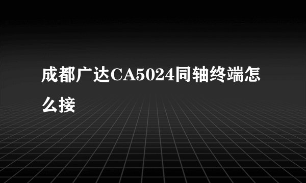 成都广达CA5024同轴终端怎么接