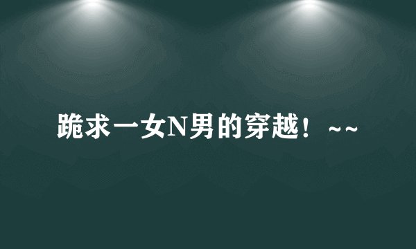 跪求一女N男的穿越！~~