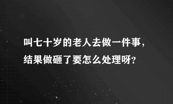 叫七十岁的老人去做一件事,结果做砸了要怎么处理呀?