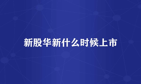 新股华新什么时候上市