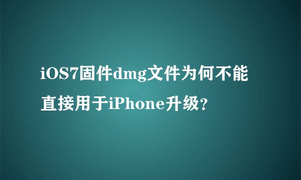 iOS7固件dmg文件为何不能直接用于iPhone升级？