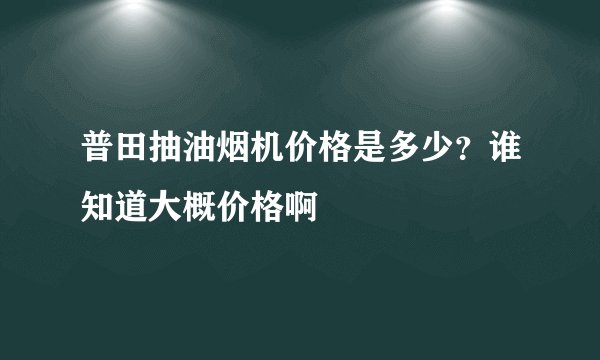 普田抽油烟机价格是多少？谁知道大概价格啊