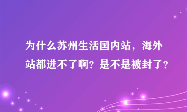 为什么苏州生活国内站，海外站都进不了啊？是不是被封了？