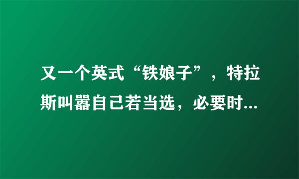 又一个英式“铁娘子”，特拉斯叫嚣自己若当选，必要时会按下核按钮