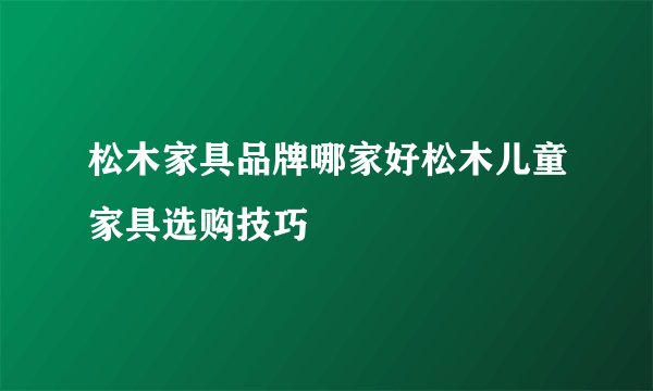 松木家具品牌哪家好松木儿童家具选购技巧