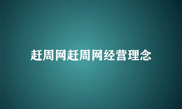 赶周网赶周网经营理念