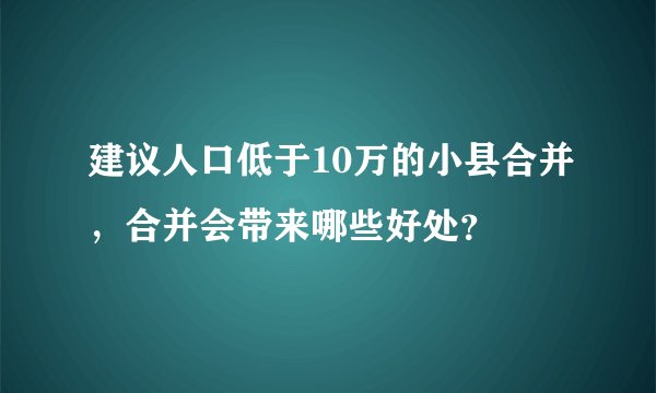 建议人口低于10万的小县合并,合并会带来哪些好处?