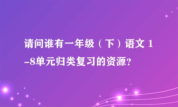 请问谁有一年级（下）语文 1-8单元归类复习的资源？