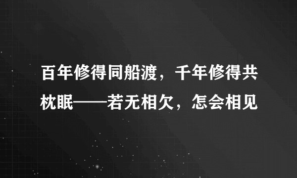 百年修得同船渡，千年修得共枕眠——若无相欠，怎会相见