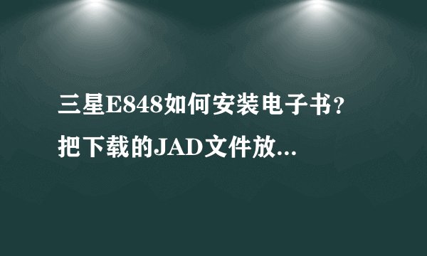 三星E848如何安装电子书？ 把下载的JAD文件放到手机卡上，手机不显示运行安装，提示不支持的文件。