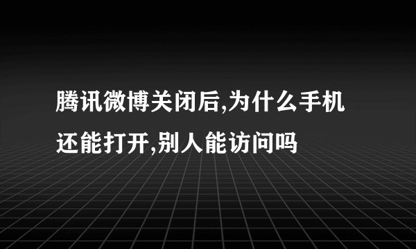 腾讯微博关闭后,为什么手机还能打开,别人能访问吗