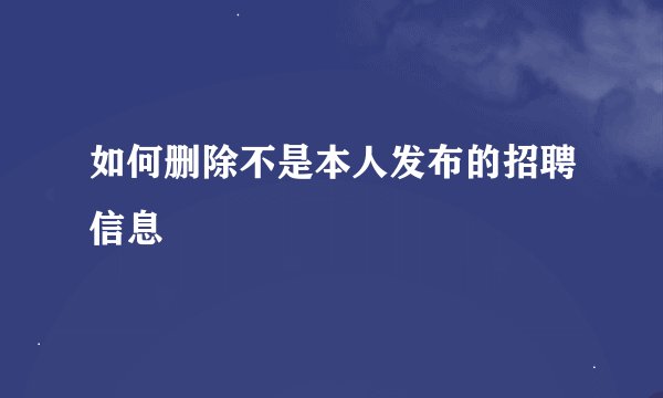 如何删除不是本人发布的招聘信息