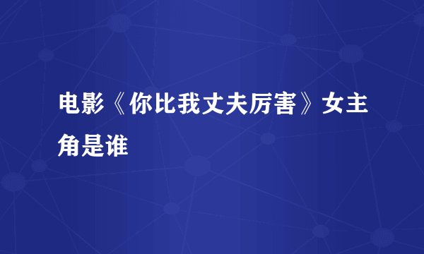 电影《你比我丈夫厉害》女主角是谁