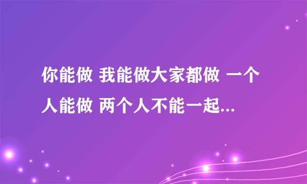 你能做 我能做大家都做 一个人能做 两个人不能一起做。这是做什么 正确答案