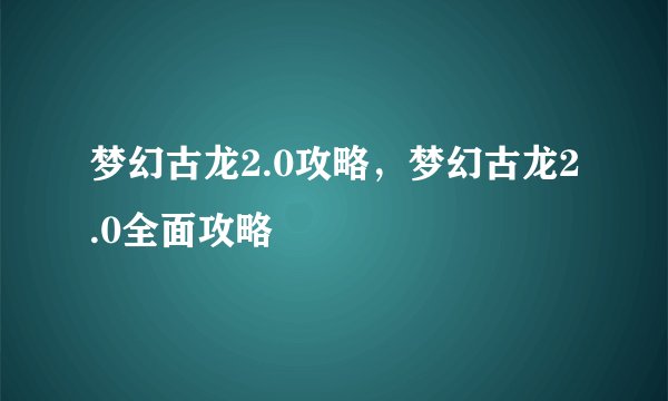 梦幻古龙2.0攻略，梦幻古龙2.0全面攻略