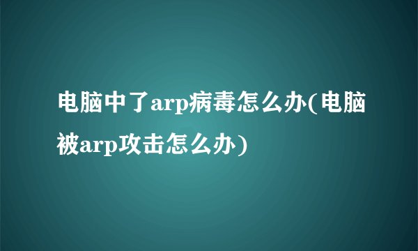 电脑中了arp病毒怎么办(电脑被arp攻击怎么办)