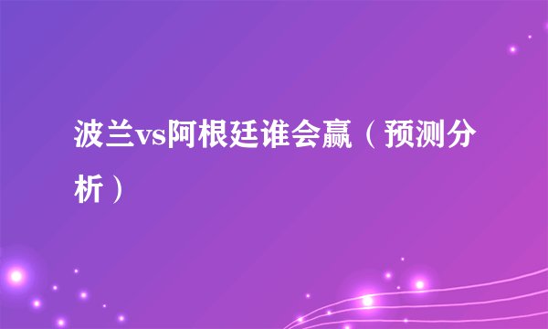 波兰vs阿根廷谁会赢（预测分析）