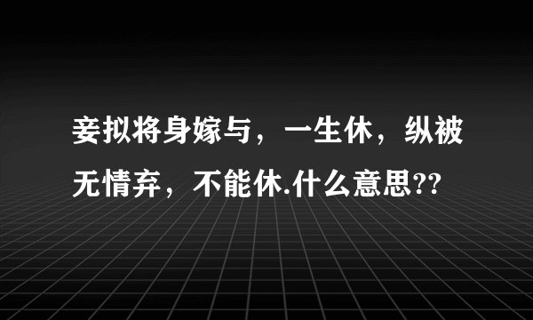 妾拟将身嫁与，一生休，纵被无情弃，不能休.什么意思??