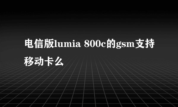 电信版lumia 800c的gsm支持移动卡么